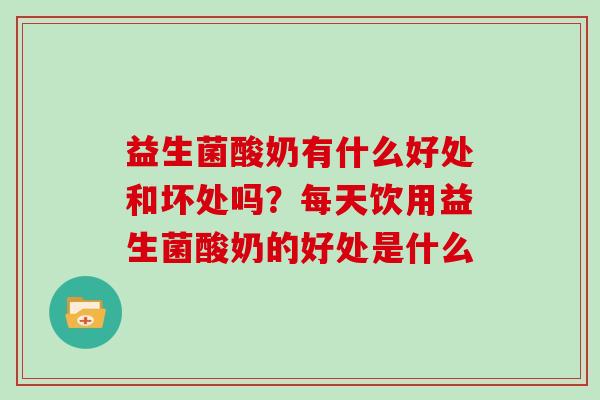 益生菌酸奶有什么好处和坏处吗？每天饮用益生菌酸奶的好处是什么