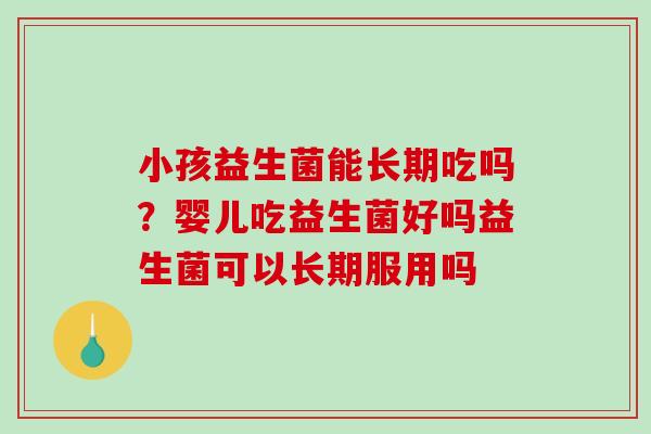 小孩益生菌能长期吃吗？婴儿吃益生菌好吗益生菌可以长期服用吗
