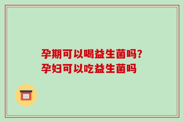孕期可以喝益生菌吗？孕妇可以吃益生菌吗