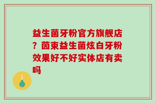 益生菌牙粉官方旗舰店?茵束益生菌炫白牙粉效果好不好实体店有卖吗 益生菌牙粉官方旗舰店?茵束益生菌炫白牙粉效果好不好实体店有卖吗