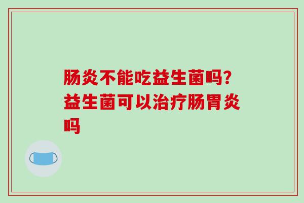 肠炎不能吃益生菌吗？益生菌可以治疗肠胃炎吗