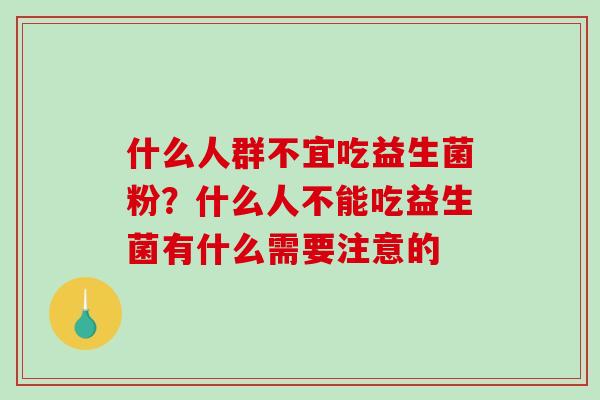 什么人群不宜吃益生菌粉？什么人不能吃益生菌有什么需要注意的
