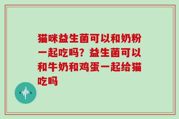 猫咪益生菌可以和奶粉一起吃吗？益生菌可以和牛奶和鸡蛋一起给猫吃吗