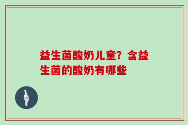 益生菌酸奶儿童？含益生菌的酸奶有哪些