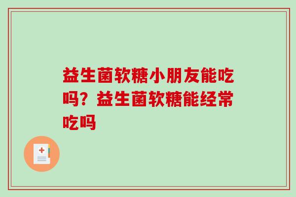 益生菌软糖小朋友能吃吗？益生菌软糖能经常吃吗