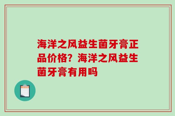 海洋之风益生菌牙膏正品价格?海洋之风益生菌牙膏有用吗 海洋之风益生菌牙膏正品价格?海洋之风益生菌牙膏有用吗