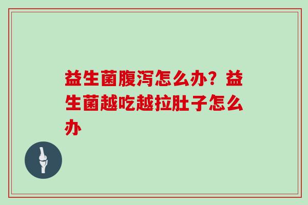 益生菌怎么办?益生菌越吃越拉肚子怎么办 益生菌怎么办?益生菌越吃越拉肚子怎么办