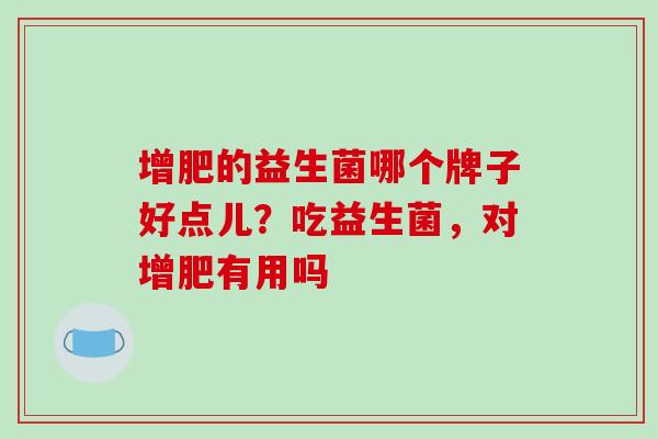 增肥的益生菌哪个牌子好点儿？吃益生菌，对增肥有用吗