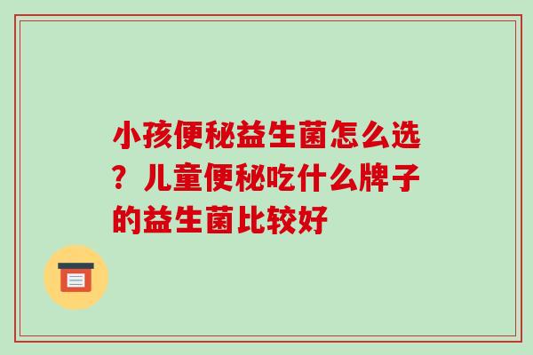 小孩便秘益生菌怎么选？儿童便秘吃什么牌子的益生菌比较好