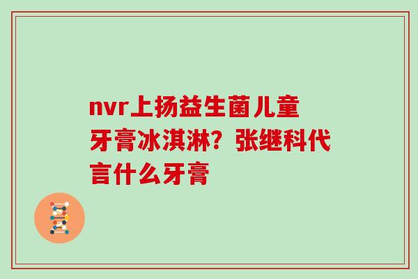 nvr上扬益生菌儿童牙膏冰淇淋？张继科代言什么牙膏
