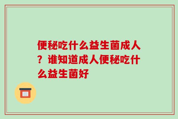 便秘吃什么益生菌成人？谁知道成人便秘吃什么益生菌好