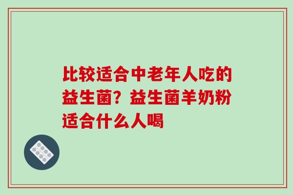 比较适合中老年人吃的益生菌？益生菌羊奶粉适合什么人喝