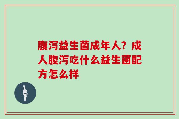 腹泻益生菌成年人？成人腹泻吃什么益生菌配方怎么样