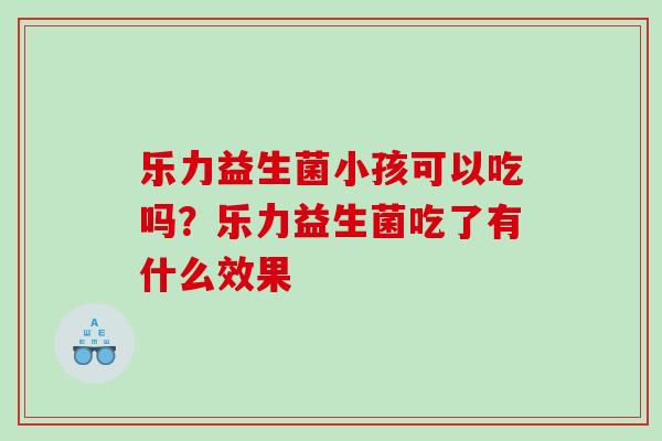 乐力益生菌小孩可以吃吗？乐力益生菌吃了有什么效果