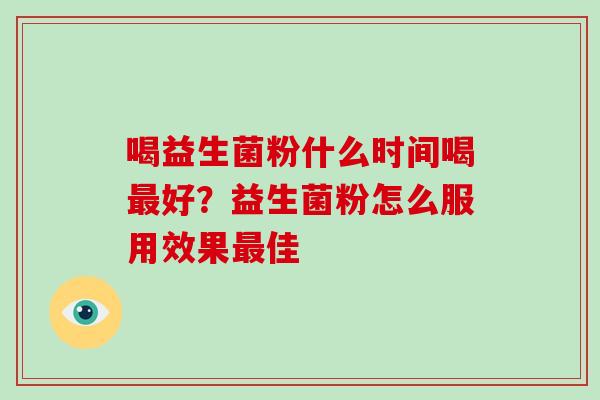 喝益生菌粉什么时间喝好?益生菌粉怎么服用效果佳 喝益生菌粉什么时间喝好?益生菌粉怎么服用效果佳
