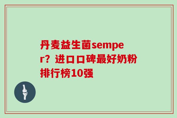 丹麦益生菌semper？进口口碑好奶粉排行榜10强