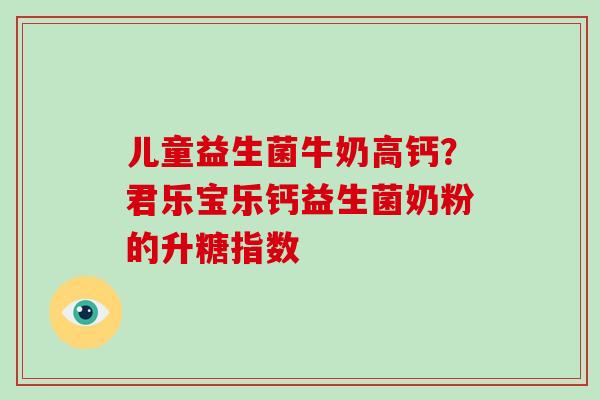 儿童益生菌牛奶高钙？君乐宝乐钙益生菌奶粉的升糖指数