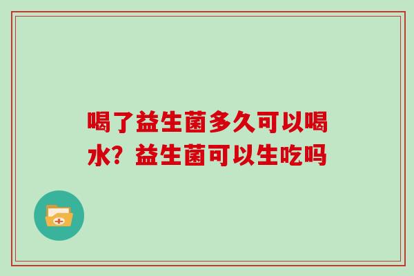 喝了益生菌多久可以喝水？益生菌可以生吃吗