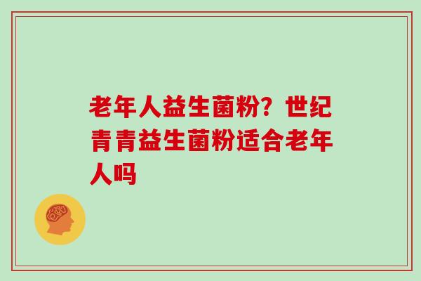 老年人益生菌粉？世纪青青益生菌粉适合老年人吗
