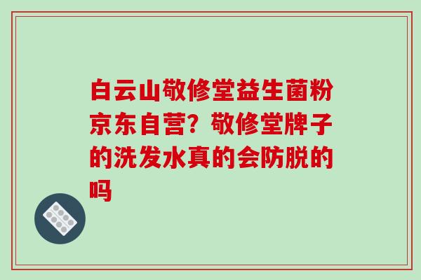 白云山敬修堂益生菌粉京东自营?敬修堂牌子的洗发水真的会防脱的吗 白云山敬修堂益生菌粉京东自营?敬修堂牌子的洗发水真的会防脱的吗