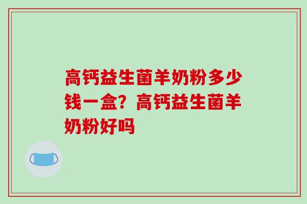 高钙益生菌羊奶粉多少钱一盒？高钙益生菌羊奶粉好吗