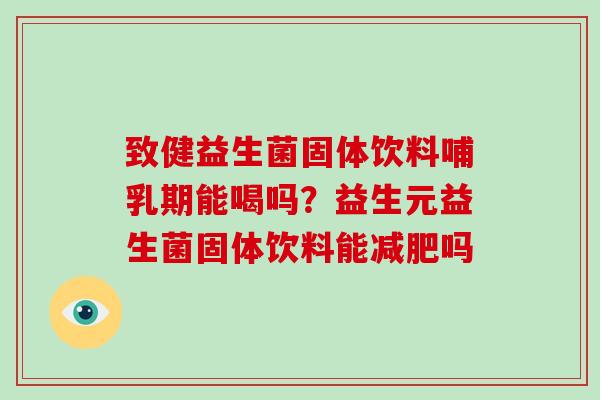 致健益生菌固体饮料哺乳期能喝吗？益生元益生菌固体饮料能减肥吗