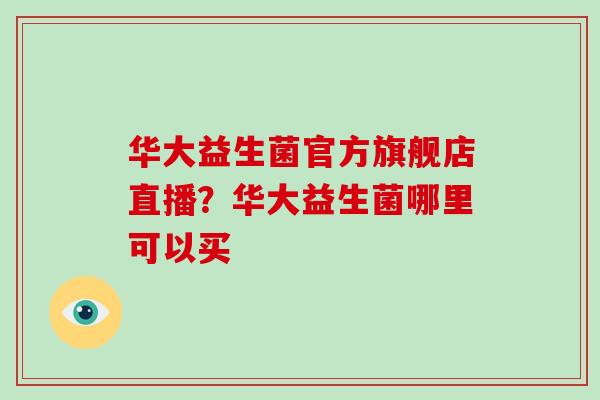 华大益生菌官方旗舰店直播？华大益生菌哪里可以买