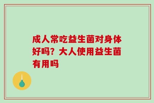 成人常吃益生菌对身体好吗？大人使用益生菌有用吗