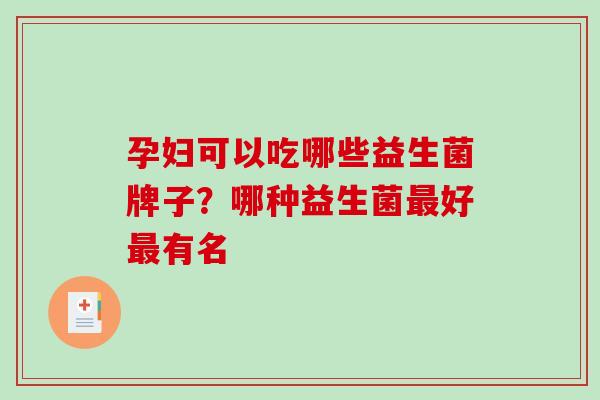 孕妇可以吃哪些益生菌牌子？哪种益生菌好有名
