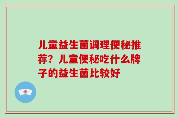 儿童益生菌调理推荐？儿童吃什么牌子的益生菌比较好