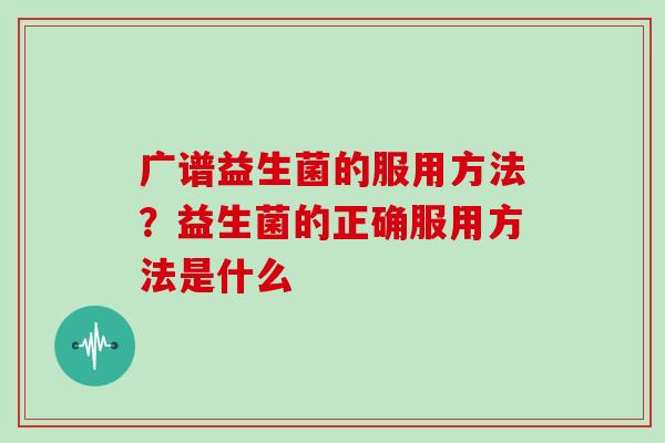 广谱益生菌的服用方法？益生菌的正确服用方法是什么