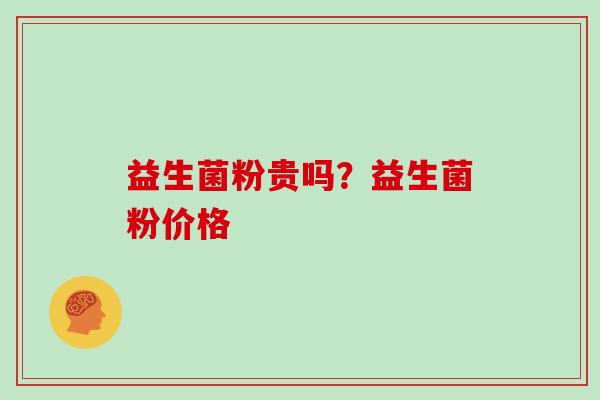 益生菌粉贵吗?益生菌粉价格 益生菌粉贵吗?益生菌粉价格
