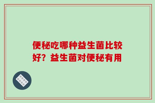 吃哪种益生菌比较好?益生菌对有用 吃哪种益生菌比较好?益生菌对有用