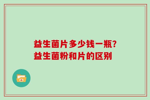 益生菌片多少钱一瓶？益生菌粉和片的区别