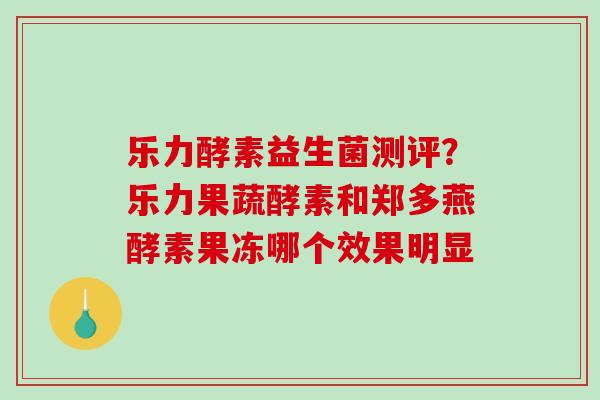 乐力酵素益生菌测评？乐力果蔬酵素和郑多燕酵素果冻哪个效果明显