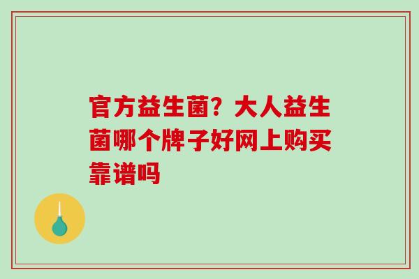 官方益生菌？大人益生菌哪个牌子好网上购买靠谱吗