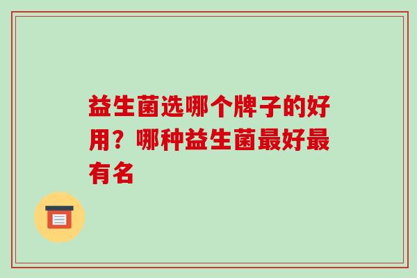 益生菌选哪个牌子的好用？哪种益生菌最好最有名