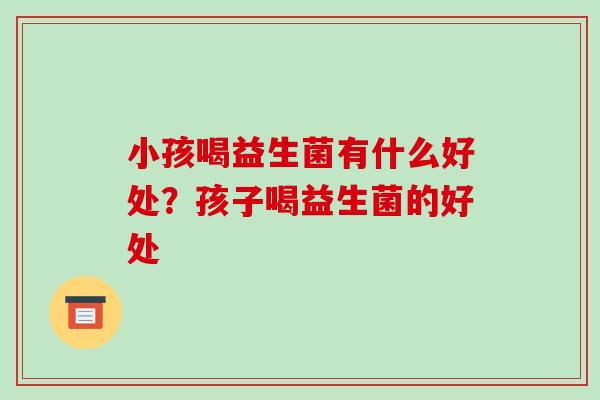 小孩喝益生菌有什么好处？孩子喝益生菌的好处