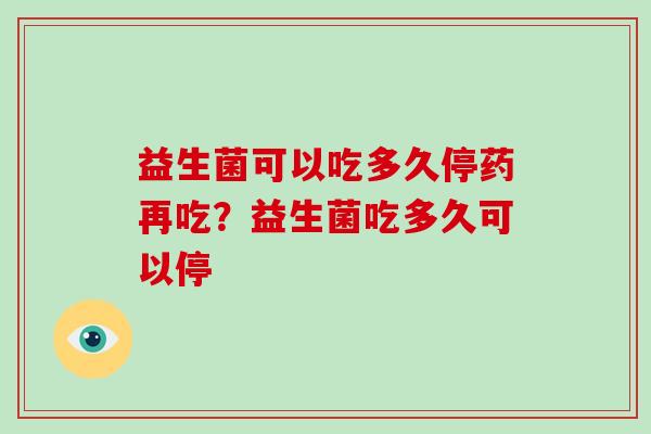 益生菌可以吃多久停药再吃？益生菌吃多久可以停