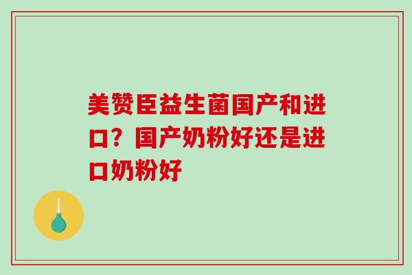 美赞臣益生菌国产和进口？国产奶粉好还是进口奶粉好