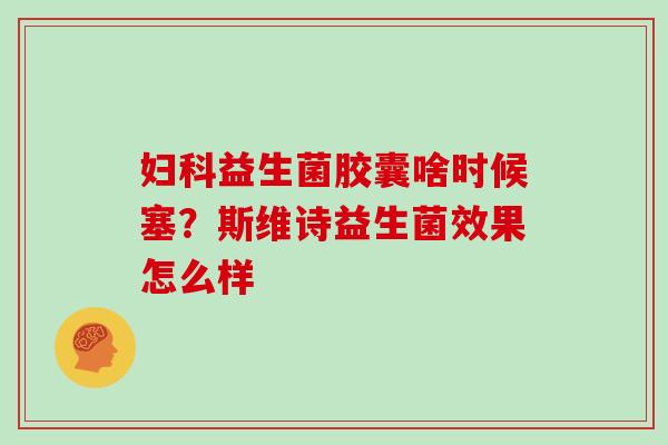 妇科益生菌胶囊啥时候塞？斯维诗益生菌效果怎么样