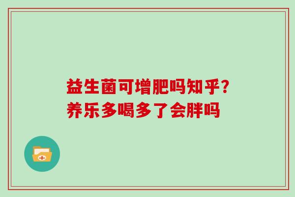 益生菌可增肥吗知乎？养乐多喝多了会胖吗