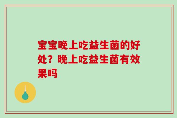 宝宝晚上吃益生菌的好处？晚上吃益生菌有效果吗