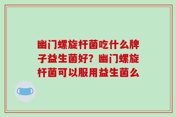 幽门螺旋杆菌吃什么牌子益生菌好？幽门螺旋杆菌可以服用益生菌么