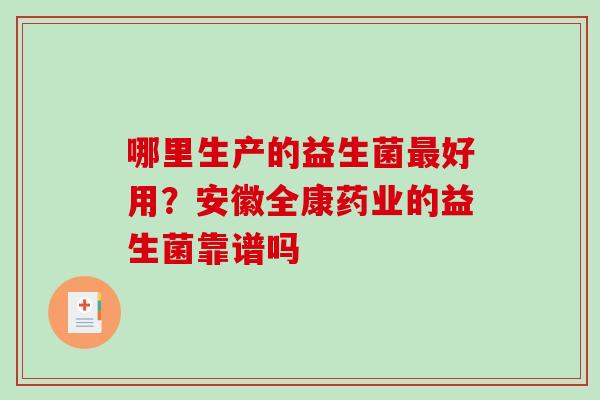 哪里生产的益生菌最好用？安徽全康药业的益生菌靠谱吗