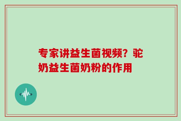 专家讲益生菌视频？驼奶益生菌奶粉的作用