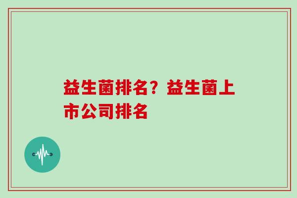 益生菌排名？益生菌上市公司排名