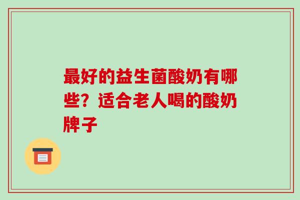 好的益生菌酸奶有哪些?适合老人喝的酸奶牌子 好的益生菌酸奶有哪些?适合老人喝的酸奶牌子