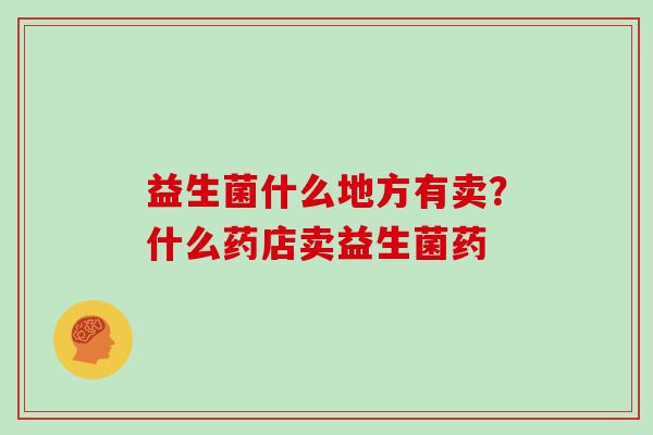 益生菌什么地方有卖？什么药店卖益生菌药