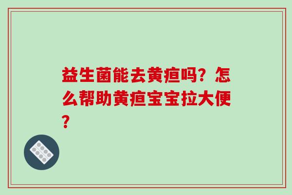 益生菌能去黄疸吗？怎么帮助黄疸宝宝拉大便？